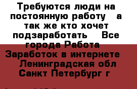 Требуются люди на постоянную работу,  а так же кто хочет подзаработать! - Все города Работа » Заработок в интернете   . Ленинградская обл.,Санкт-Петербург г.